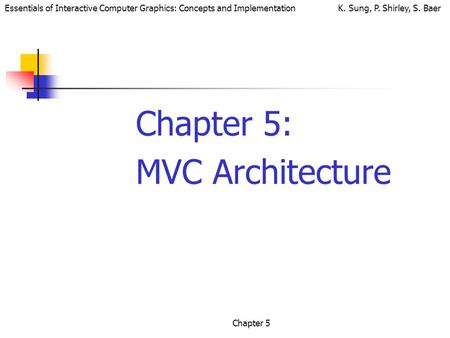 Essentials of Interactive Computer Graphics: Concepts and Implementation K. Sung, P. Shirley, S. Baer Chapter 5 Chapter 5: MVC Architecture.