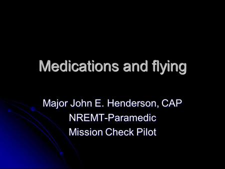 Medications and flying Major John E. Henderson, CAP NREMT-Paramedic Mission Check Pilot.