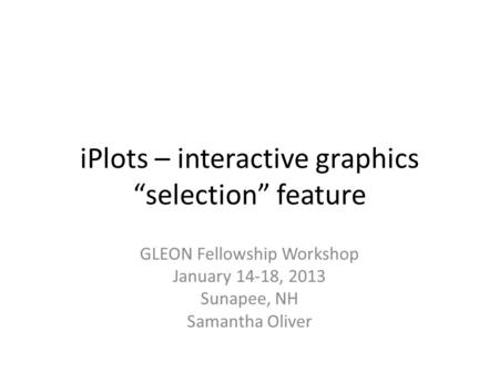 IPlots – interactive graphics “selection” feature GLEON Fellowship Workshop January 14-18, 2013 Sunapee, NH Samantha Oliver.