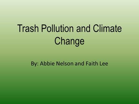 Trash Pollution and Climate Change By: Abbie Nelson and Faith Lee.