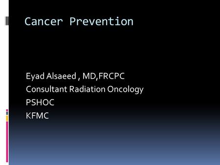 Cancer Prevention Eyad Alsaeed, MD,FRCPC Consultant Radiation Oncology PSHOC KFMC.
