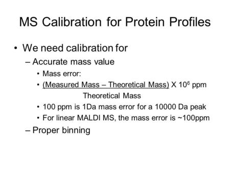 MS Calibration for Protein Profiles We need calibration for –Accurate mass value Mass error: (Measured Mass – Theoretical Mass) X 10 6 ppm Theoretical.