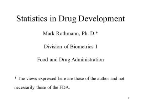 1 Statistics in Drug Development Mark Rothmann, Ph. D.* Division of Biometrics I Food and Drug Administration * The views expressed here are those of the.