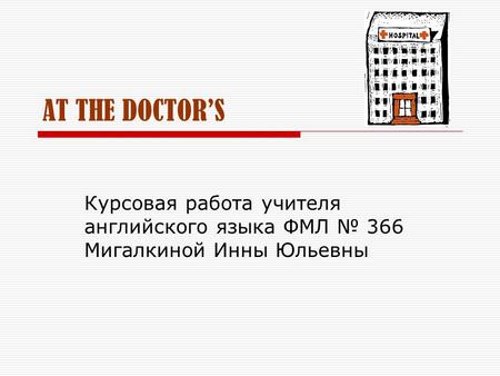 AT THE DOCTOR’S Курсовая работа учителя английского языка ФМЛ № 366 Мигалкиной Инны Юльевны.