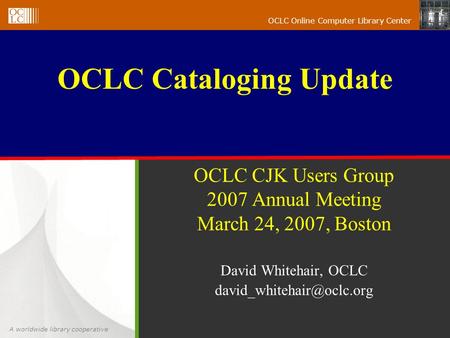 A worldwide library cooperative OCLC Online Computer Library Center OCLC CJK Users Group 2007 Annual Meeting March 24, 2007, Boston David Whitehair, OCLC.