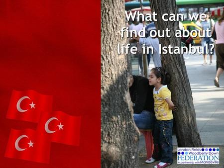 What can we find out about life in Istanbul?. Lesson 1 WHERE IS TURKEY? What do you already know about Turkey and Istanbul? What would you like to know?