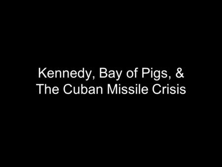 Kennedy, Bay of Pigs, & The Cuban Missile Crisis.