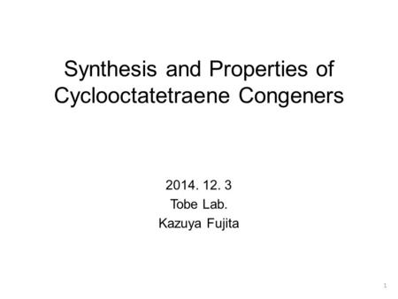 Synthesis and Properties of Cyclooctatetraene Congeners 2014. 12. 3 Tobe Lab. Kazuya Fujita 1.