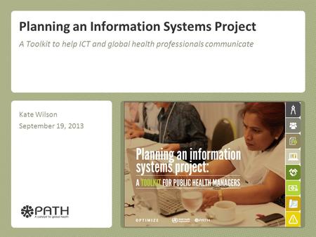 Planning an Information Systems Project A Toolkit to help ICT and global health professionals communicate Kate Wilson September 19, 2013.