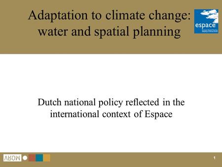 1 Adaptation to climate change: water and spatial planning Dutch national policy reflected in the international context of Espace.