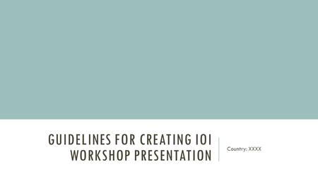 GUIDELINES FOR CREATING IOI WORKSHOP PRESENTATION Country: XXXX.