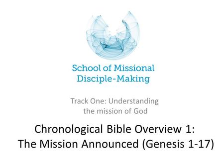 Chronological Bible Overview 1: The Mission Announced (Genesis 1-17) Track One: Understanding the mission of God.