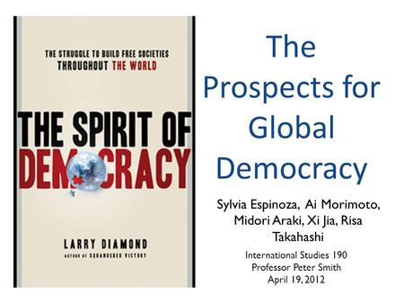 The Prospects for Global Democracy Sylvia Espinoza, Ai Morimoto, Midori Araki, Xi Jia, Risa Takahashi International Studies 190 Professor Peter Smith April.