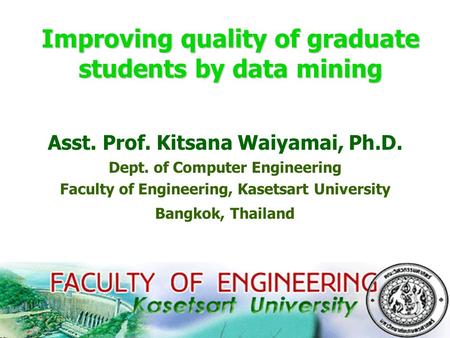 1 Improving quality of graduate students by data mining Asst. Prof. Kitsana Waiyamai, Ph.D. Dept. of Computer Engineering Faculty of Engineering, Kasetsart.