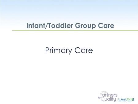 WestEd.org Infant/Toddler Group Care Primary Care.