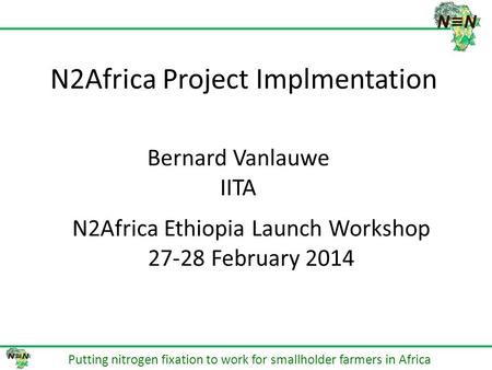 N2Africa Project Implmentation Putting nitrogen fixation to work for smallholder farmers in Africa Bernard Vanlauwe IITA N2Africa Ethiopia Launch Workshop.