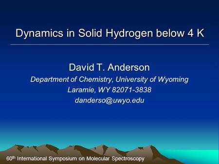 Dynamics in Solid Hydrogen below 4 K David T. Anderson Department of Chemistry, University of Wyoming Laramie, WY 82071-3838 60 th International.