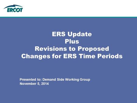ERS Update Plus Revisions to Proposed Changes for ERS Time Periods Presented to: Demand Side Working Group November 5, 2014.