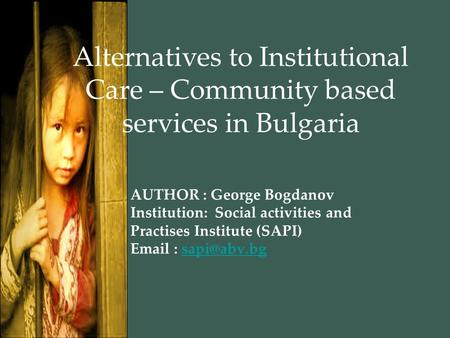 AUTHOR : George Bogdanov Institution: Social activities and Practises Institute (SAPI)   Alternatives to Institutional Care.