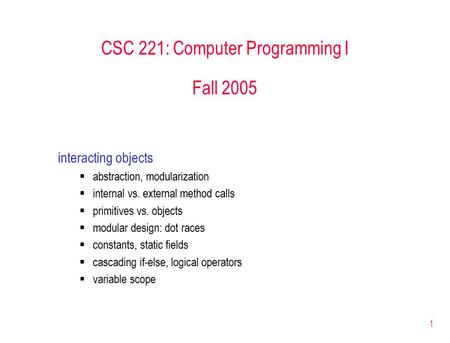 1 CSC 221: Computer Programming I Fall 2005 interacting objects  abstraction, modularization  internal vs. external method calls  primitives vs. objects.