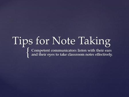 { Tips for Note Taking Competent communicators listen with their ears and their eyes to take classroom notes effectively.