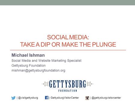 | GettysburgVisitorCenter SOCIAL MEDIA: TAKE A DIP OR MAKE THE PLUNGE Michael Ishman Social Media and Website.