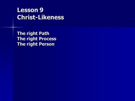 Lesson 9 Christ-Likeness The right Path The right Process The right Person.