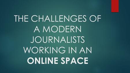 THE CHALLENGES OF A MODERN JOURNALISTS WORKING IN AN ONLINE SPACE.