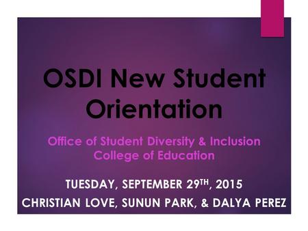 OSDI New Student Orientation TUESDAY, SEPTEMBER 29 TH, 2015 CHRISTIAN LOVE, SUNUN PARK, & DALYA PEREZ Office of Student Diversity & Inclusion College of.