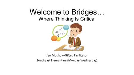 Welcome to Bridges… Where Thinking Is Critical Jen Muchow-Gifted Facilitator Southeast Elementary (Monday-Wednesday)