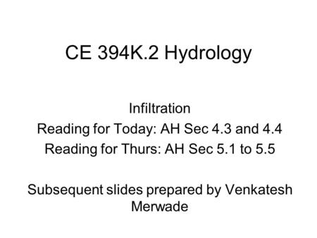 CE 394K.2 Hydrology Infiltration Reading for Today: AH Sec 4.3 and 4.4 Reading for Thurs: AH Sec 5.1 to 5.5 Subsequent slides prepared by Venkatesh Merwade.