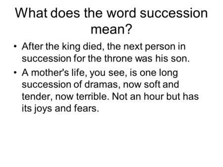 What does the word succession mean? After the king died, the next person in succession for the throne was his son. A mother's life, you see, is one long.