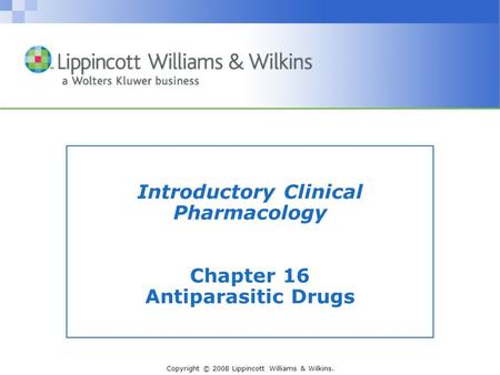 Copyright © 2008 Lippincott Williams & Wilkins. Introductory Clinical Pharmacology Chapter 16 Antiparasitic Drugs.