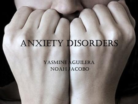 Anxiety Disorders Yasmine Aguilera Noah Jacobo.