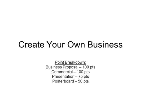 Create Your Own Business Point Breakdown: Business Proposal – 100 pts Commercial – 100 pts Presentation – 75 pts Posterboard – 50 pts.
