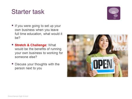 Starter task  If you were going to set up your own business when you leave full time education, what would it be?  Stretch & Challenge: What would be.