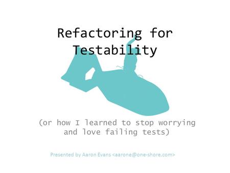 Refactoring for Testability (or how I learned to stop worrying and love failing tests) Presented by Aaron Evans.