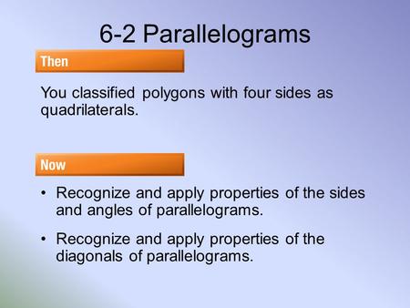 6-2 Parallelograms You classified polygons with four sides as quadrilaterals. Recognize and apply properties of the sides and angles of parallelograms.