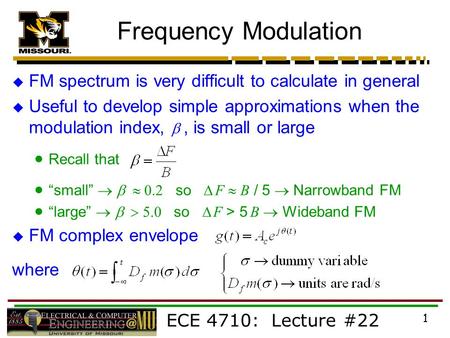 ECE 4710: Lecture #22 1 Frequency Modulation  FM spectrum is very difficult to calculate in general  Useful to develop simple approximations when the.