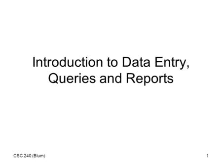 CSC 240 (Blum)1 Introduction to Data Entry, Queries and Reports.