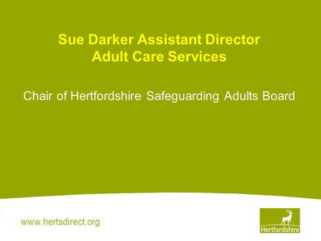 Www.hertsdirect.org Sue Darker Assistant Director Adult Care Services Chair of Hertfordshire Safeguarding Adults Board.