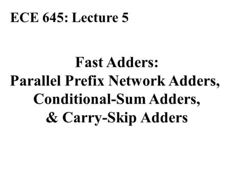 Fast Adders: Parallel Prefix Network Adders, Conditional-Sum Adders, & Carry-Skip Adders ECE 645: Lecture 5.