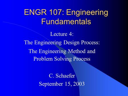 ENGR 107: Engineering Fundamentals Lecture 4: The Engineering Design Process: The Engineering Method and Problem Solving Process C. Schaefer September.