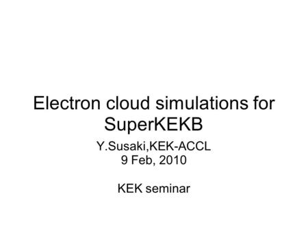 Electron cloud simulations for SuperKEKB Y.Susaki,KEK-ACCL 9 Feb, 2010 KEK seminar.