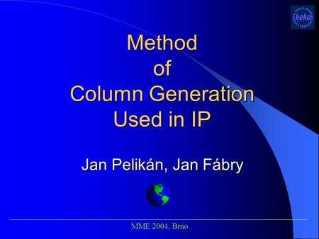 Method of Column Generation Used in IP Jan Pelikán, Jan Fábry ___________________________________________________________________________ MME 2004, Brno.