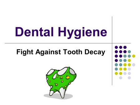 Dental Hygiene Fight Against Tooth Decay. Tooth Decay Did you know germs live inside your mouth? Some of these germs gather together and form a sticky,