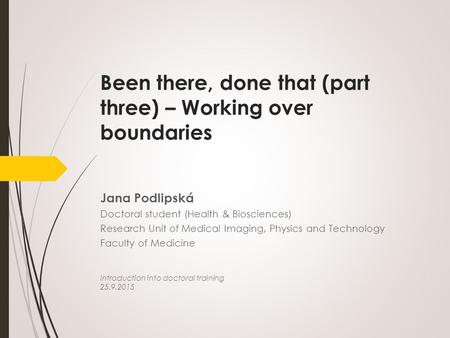 Been there, done that (part three) – Working over boundaries Jana Podlipská Doctoral student (Health & Biosciences) Research Unit of Medical Imaging, Physics.