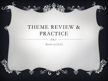 THEME REVIEW & PRACTICE Romeo and Juliet. WHAT IS THEME?  Theme is the author’s message  Theme is NEVER just one word  Almost every story’s theme says.