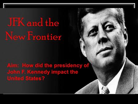 JFK and the New Frontier Aim: How did the presidency of John F. Kennedy impact the United States?