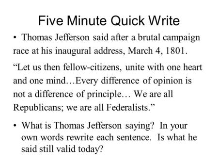 Five Minute Quick Write Thomas Jefferson said after a brutal campaign race at his inaugural address, March 4, 1801. “Let us then fellow-citizens, unite.